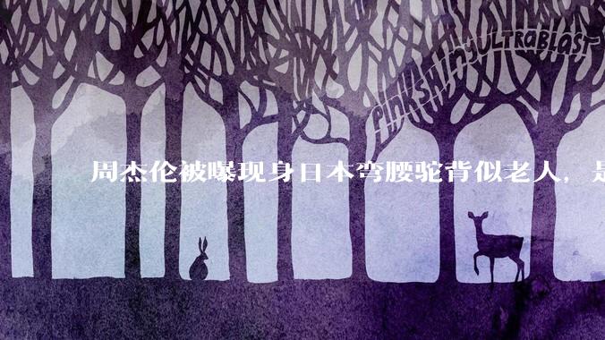 周杰伦被曝现身日本弯腰驼背似老人，是真的吗？他曾称患有强直性脊柱炎，这病对身体影响有多大？能治好吗？