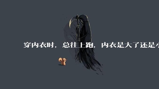 穿内衣时，总往上跑，内衣是大了还是小了？