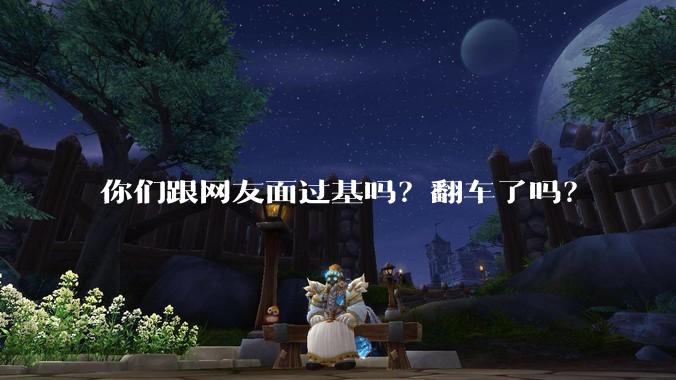你们跟网友面过基吗?翻车了吗?
